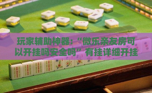 玩家辅助神器:“微乐亲友房可以开挂吗安全吗”有挂详细开挂教程