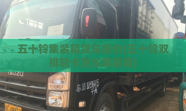 五十铃集装箱货车报价(五十铃双排轻卡货车集装箱) 五十铃集装箱货车报价(五十铃双排轻卡货车集装箱)