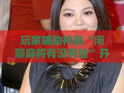 玩家辅助神器“闲聊麻将有没有挂	”开挂辅助透视教程