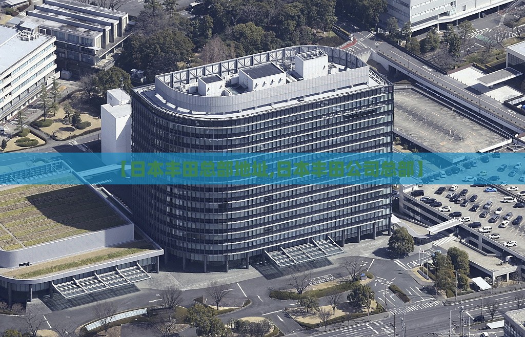 【日本丰田总部地址,日本丰田公司总部】 【日本丰田总部地址,日本丰田公司总部】
