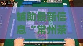 辅助最新信息“常州茶苑花麻将有挂吗多少钱(必备神器)	”其实真的确实有挂