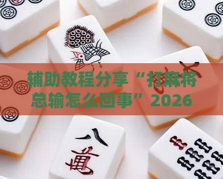 辅助教程分享“打麻将总输怎么回事”2026开挂教程步骤