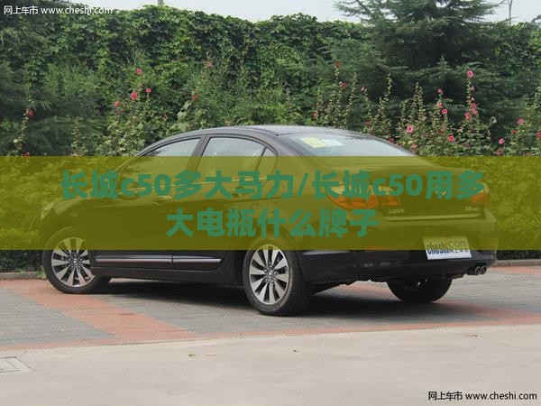 长城c50多大马力/长城c50用多大电瓶什么牌子 长城c50多大马力/长城c50用多大电瓶什么牌子
