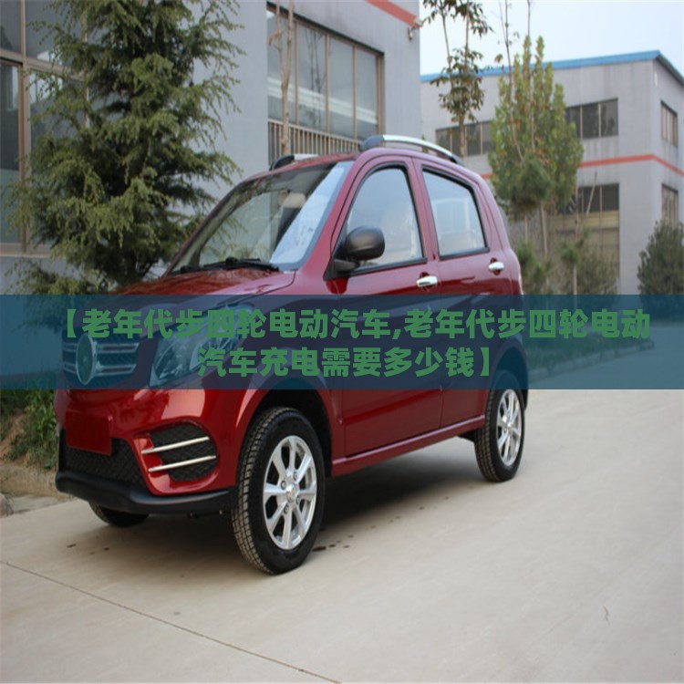 【老年代步四轮电动汽车,老年代步四轮电动汽车充电需要多少钱】 【老年代步四轮电动汽车,老年代步四轮电动汽车充电需要多少钱】