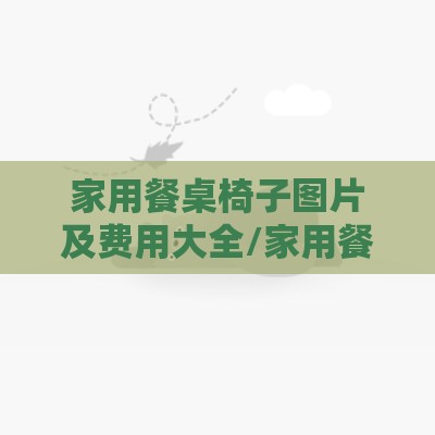 家用餐桌椅子图片及费用大全/家用餐桌椅子套 家用餐桌椅子图片及费用大全/家用餐桌椅子套
