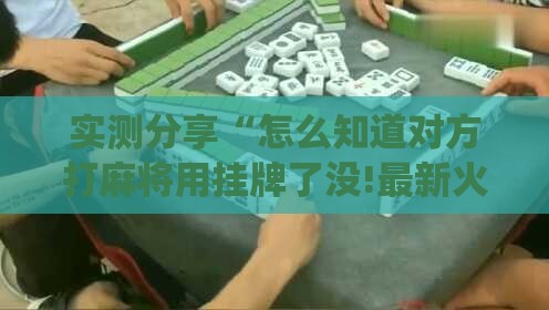 实测分享“怎么知道对方打麻将用挂牌了没!最新火爆必备系统