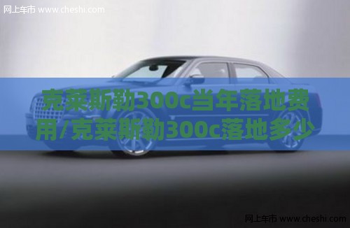 克莱斯勒300c当年落地费用/克莱斯勒300c落地多少钱 克莱斯勒300c当年落地费用/克莱斯勒300c落地多少钱