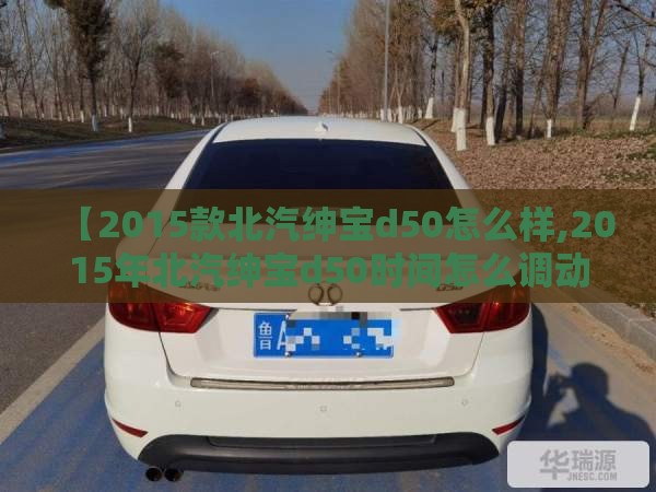 【2015款北汽绅宝d50怎么样,2015年北汽绅宝d50时间怎么调动】 【2015款北汽绅宝d50怎么样,2015年北汽绅宝d50时间怎么调动】
