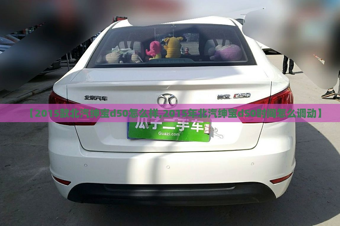 【2015款北汽绅宝d50怎么样,2015年北汽绅宝d50时间怎么调动】 【2015款北汽绅宝d50怎么样,2015年北汽绅宝d50时间怎么调动】