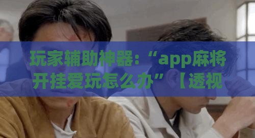 玩家辅助神器:“app麻将开挂爱玩怎么办”【透视软件教程分享】